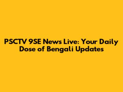 PSCTV 9SE News Live: Your Daily Dose of Bengali Updates