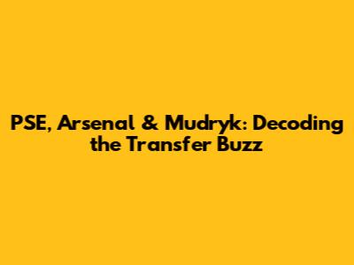 PSE, Arsenal & Mudryk: Decoding the Transfer Buzz