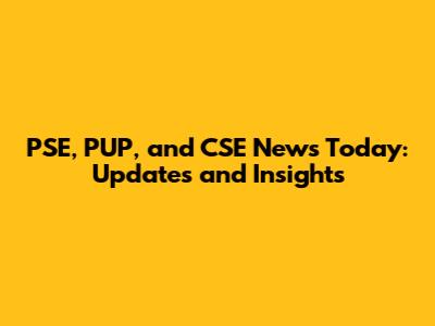 PSE, PUP, and CSE News Today: Updates and Insights