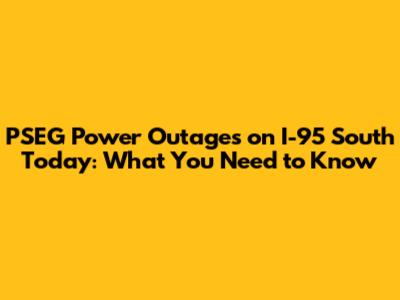 PSEG Power Outages on I-95 South Today: What You Need to Know