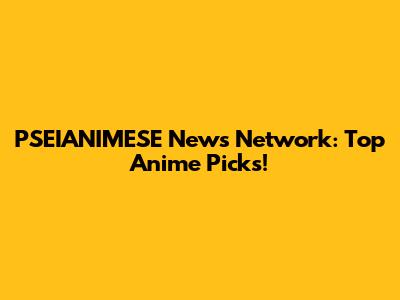 PSEIANIMESE News Network: Top Anime Picks!