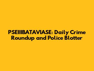 PSEIIIBATAVIASE: Daily Crime Roundup and Police Blotter