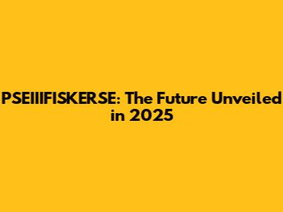 PSEIIIFISKERSE: The Future Unveiled in 2025
