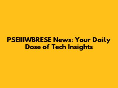 PSEIIIWBRESE News: Your Daily Dose of Tech Insights