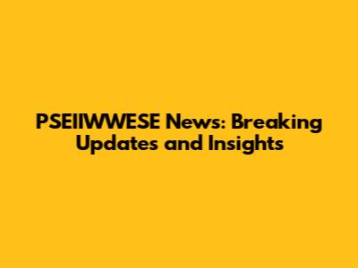 PSEIIWWESE News: Breaking Updates and Insights