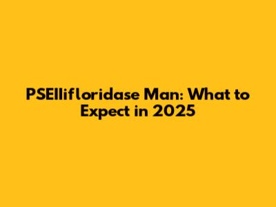 PSEIIifloridase Man: What to Expect in 2025