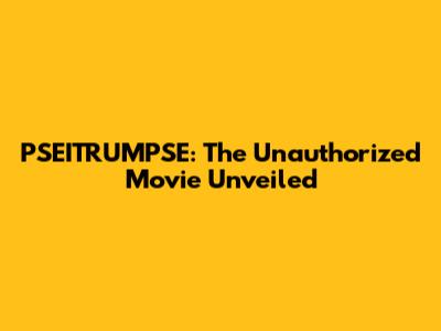 PSEITRUMPSE: The Unauthorized Movie Unveiled