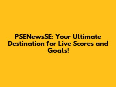 PSENewsSE: Your Ultimate Destination for Live Scores and Goals!