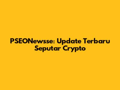 PSEONewsse: Update Terbaru Seputar Crypto