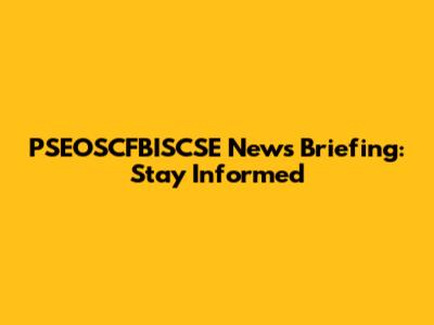 PSEOSCFBISCSE News Briefing: Stay Informed