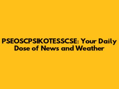 PSEOSCPSIKOTESSCSE: Your Daily Dose of News and Weather