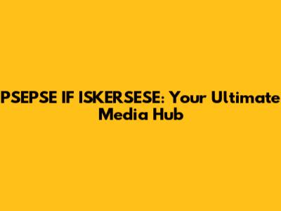 PSEPSE IF ISKERSESE: Your Ultimate Media Hub