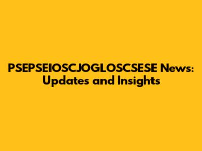 PSEPSEIOSCJOGLOSCSESE News: Updates and Insights