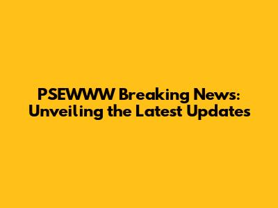 PSEWWW Breaking News: Unveiling the Latest Updates