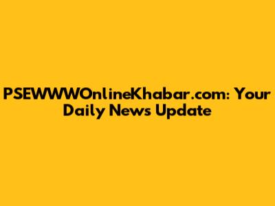 PSEWWWOnlineKhabar.com: Your Daily News Update