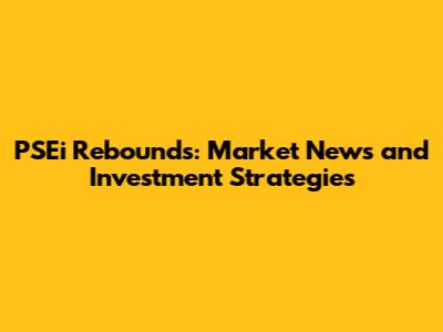 PSEi Rebounds: Market News and Investment Strategies