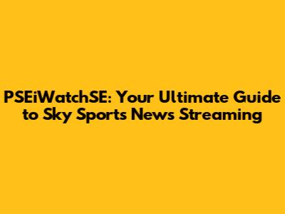 PSEiWatchSE: Your Ultimate Guide to Sky Sports News Streaming