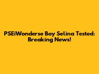 PSEiWonderse Boy Selina Tested: Breaking News!