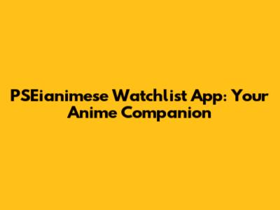 PSEianimese Watchlist App: Your Anime Companion