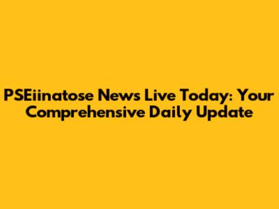 PSEiinatose News Live Today: Your Comprehensive Daily Update