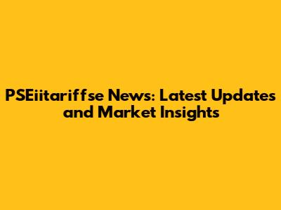 PSEiitariffse News: Latest Updates and Market Insights