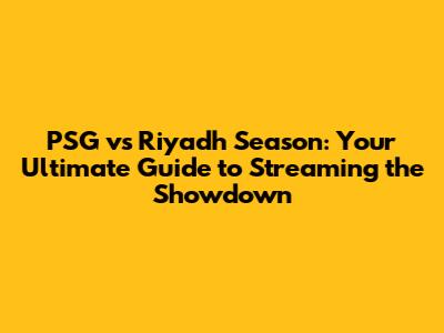 PSG vs Riyadh Season: Your Ultimate Guide to Streaming the Showdown