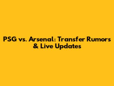 PSG vs. Arsenal: Transfer Rumors & Live Updates
