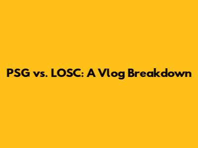 PSG vs. LOSC: A Vlog Breakdown