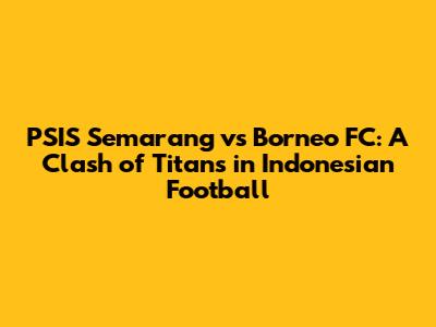 PSIS Semarang vs Borneo FC: A Clash of Titans in Indonesian Football