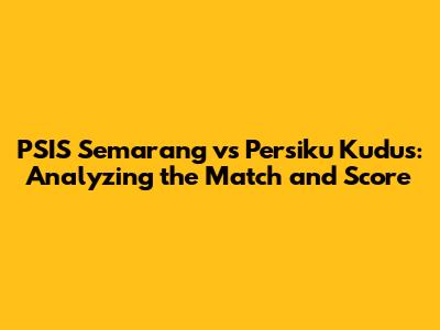 PSIS Semarang vs Persiku Kudus: Analyzing the Match and Score