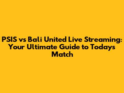 PSIS vs Bali United Live Streaming: Your Ultimate Guide to Today's Match