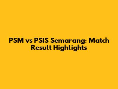 PSM vs PSIS Semarang: Match Result Highlights