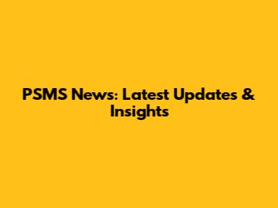 PSMS News: Latest Updates & Insights