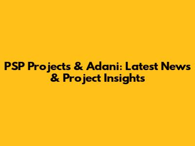PSP Projects & Adani: Latest News & Project Insights