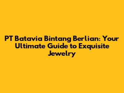 PT Batavia Bintang Berlian: Your Ultimate Guide to Exquisite Jewelry