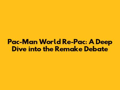 Pac-Man World Re-Pac: A Deep Dive into the Remake Debate