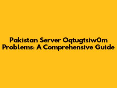 Pakistan Server Oqtugtsiw0m Problems: A Comprehensive Guide