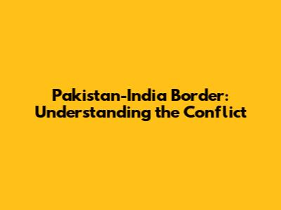 Pakistan-India Border: Understanding the Conflict