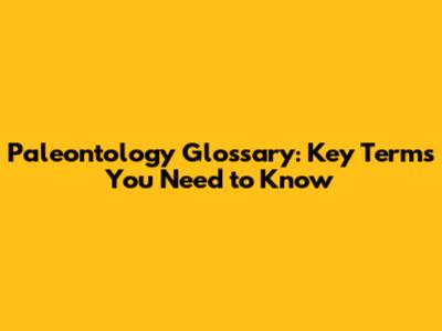 Paleontology Glossary: Key Terms You Need to Know