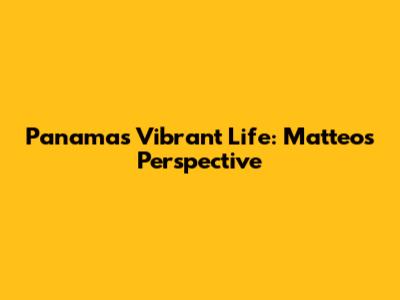 Panama's Vibrant Life: Matteo's Perspective