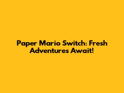 Paper Mario Switch: Fresh Adventures Await!