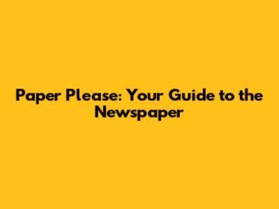 Paper Please: Your Guide to the Newspaper