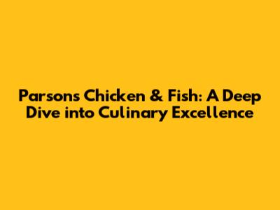 Parson's Chicken & Fish: A Deep Dive into Culinary Excellence