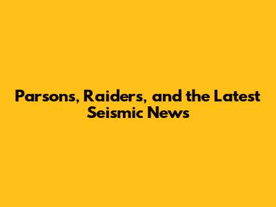 Parsons, Raiders, and the Latest Seismic News