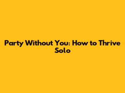 Party Without You: How to Thrive Solo
