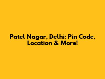 Patel Nagar, Delhi: Pin Code, Location & More!