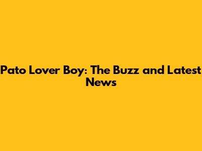 Pato Lover Boy: The Buzz and Latest News