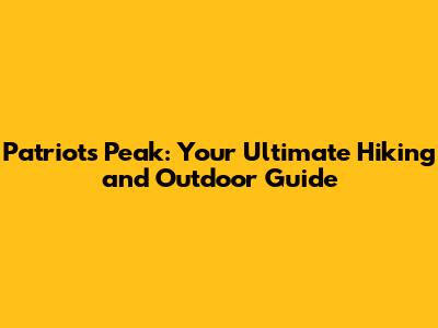 Patriot's Peak: Your Ultimate Hiking and Outdoor Guide