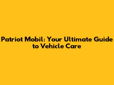 Patriot Mobil: Your Ultimate Guide to Vehicle Care