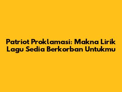 Patriot Proklamasi: Makna Lirik Lagu Sedia Berkorban Untukmu